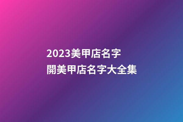 2023美甲店名字 開美甲店名字大全集-第1張-店鋪起名-玄機(jī)派